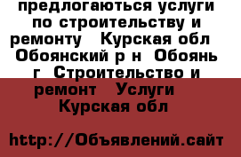 предлогаються услуги по строительству и ремонту - Курская обл., Обоянский р-н, Обоянь г. Строительство и ремонт » Услуги   . Курская обл.